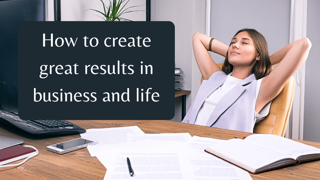 How to create great results in business and life