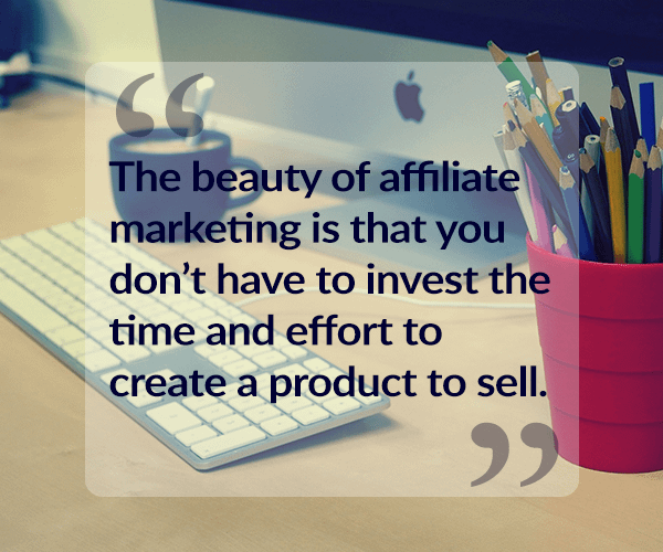 The beauty of affiliate marketing is that you don’t have to invest the time and effort to create a product to sell.