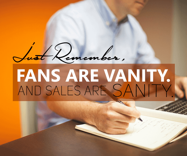 Just remember, fans are vanity and sales are sanity.